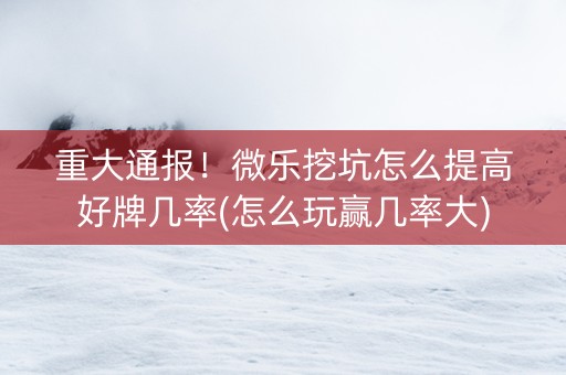 重大通报！微乐挖坑怎么提高好牌几率(怎么玩赢几率大)
