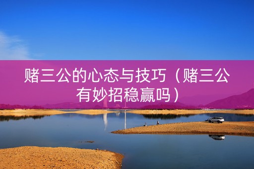赌三公的心态与技巧（赌三公有妙招稳赢吗）