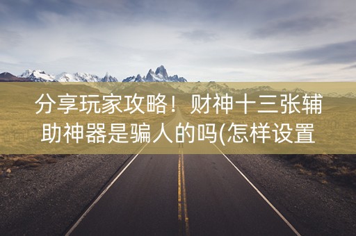 分享玩家攻略！财神十三张辅助神器是骗人的吗(怎样设置拿好牌)