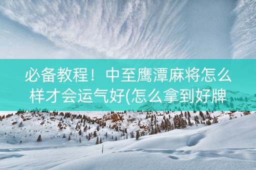 必备教程！中至鹰潭麻将怎么样才会运气好(怎么拿到好牌)