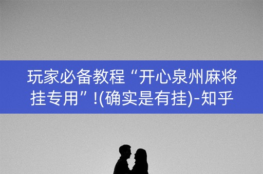 玩家必备教程“开心泉州麻将挂专用”!(确实是有挂)-知乎