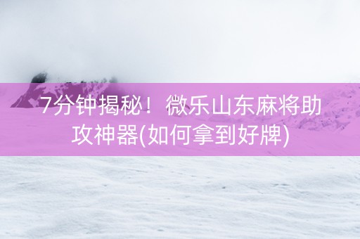 7分钟揭秘！微乐山东麻将助攻神器(如何拿到好牌)
