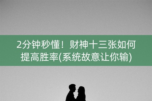 2分钟秒懂！财神十三张如何提高胜率(系统故意让你输)