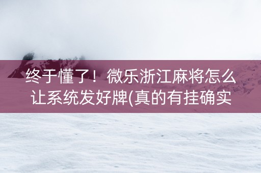 终于懂了！微乐浙江麻将怎么让系统发好牌(真的有挂确实有挂)