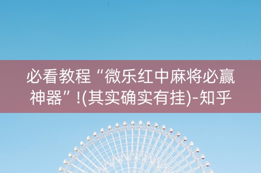 必看教程“微乐红中麻将必赢神器”!(其实确实有挂)-知乎