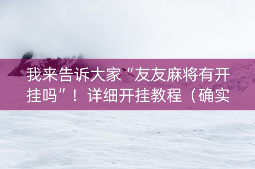 我来告诉大家“友友麻将有开挂吗”！详细开挂教程（确实真的有挂)-知乎