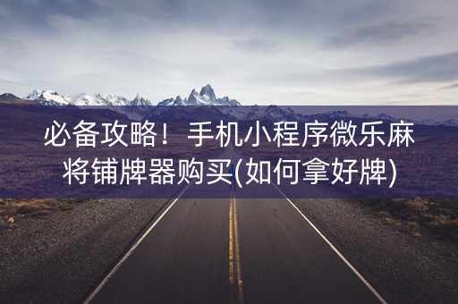 必备攻略！手机小程序微乐麻将铺牌器购买(如何拿好牌)