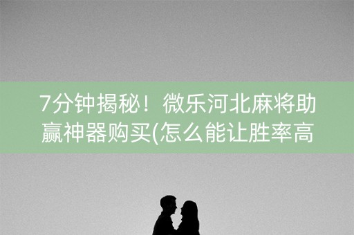 7分钟揭秘！微乐河北麻将助赢神器购买(怎么能让胜率高)