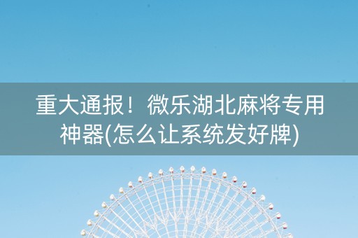 重大通报！微乐湖北麻将专用神器(怎么让系统发好牌)
