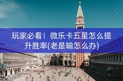 玩家必看！微乐卡五星怎么提升胜率(老是输怎么办)