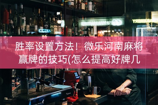 胜率设置方法！微乐河南麻将赢牌的技巧(怎么提高好牌几率)