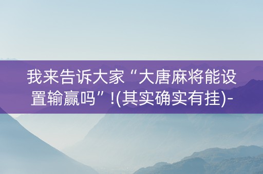 我来告诉大家“大唐麻将能设置输赢吗”!(其实确实有挂)-知乎