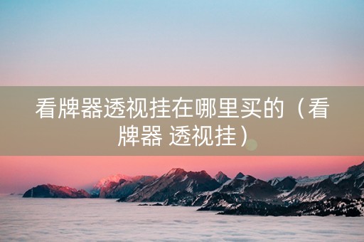 看牌器透视挂在哪里买的（看牌器 透视挂）