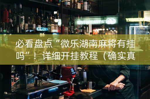 必看盘点“微乐湖南麻将有挂吗”！详细开挂教程（确实真的有挂)-知乎