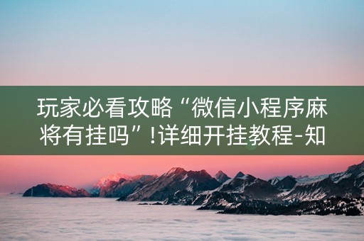玩家必看攻略“微信小程序麻将有挂吗”!详细开挂教程-知乎