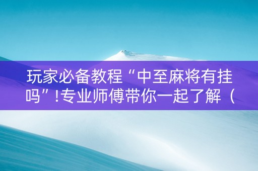 玩家必备教程“中至麻将有挂吗”!专业师傅带你一起了解（详细教程）-知乎