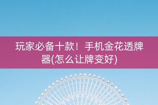 玩家必备十款！手机金花透牌器(怎么让牌变好)