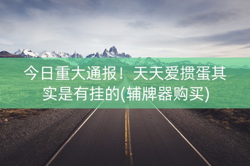 今日重大通报！天天爱掼蛋其实是有挂的(辅牌器购买)