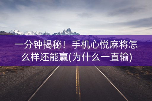 一分钟揭秘！手机心悦麻将怎么样还能赢(为什么一直输)