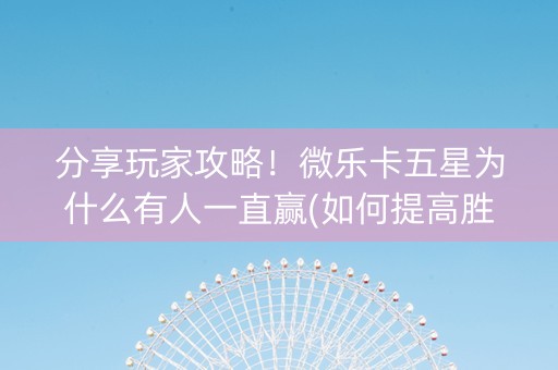 分享玩家攻略！微乐卡五星为什么有人一直赢(如何提高胜率)