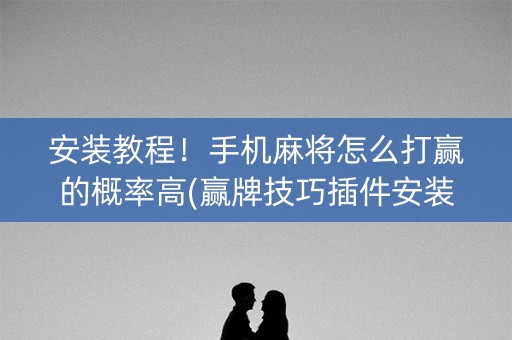 安装教程！手机麻将怎么打赢的概率高(赢牌技巧插件安装)