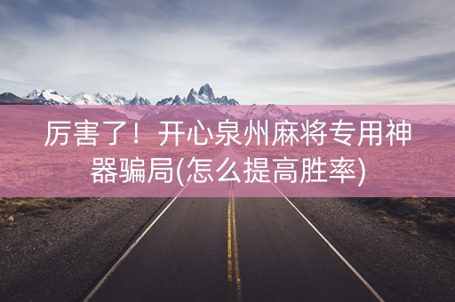 厉害了！开心泉州麻将专用神器骗局(怎么提高胜率)
