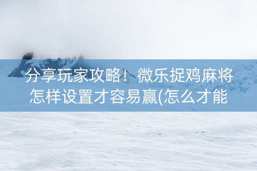 分享玩家攻略！微乐捉鸡麻将怎样设置才容易赢(怎么才能常赢)