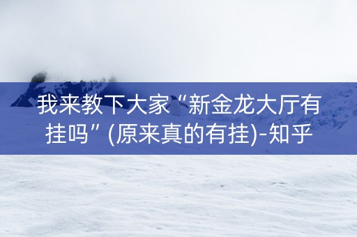 我来教下大家“新金龙大厅有挂吗”(原来真的有挂)-知乎