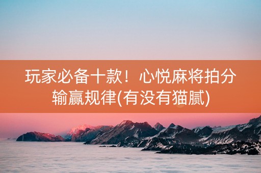 玩家必备十款！心悦麻将拍分输赢规律(有没有猫腻)