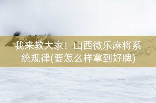 我来教大家！山西微乐麻将系统规律(要怎么样拿到好牌)