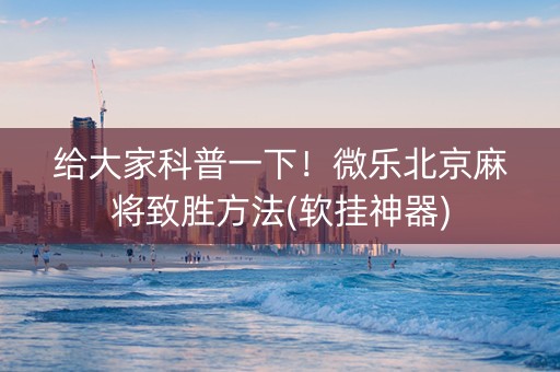 给大家科普一下！微乐北京麻将致胜方法(软挂神器)