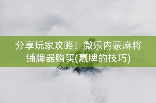 分享玩家攻略！微乐内蒙麻将铺牌器购买(赢牌的技巧)