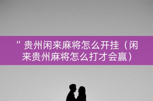 ”贵州闲来麻将怎么开挂（闲来贵州麻将怎么打才会赢）