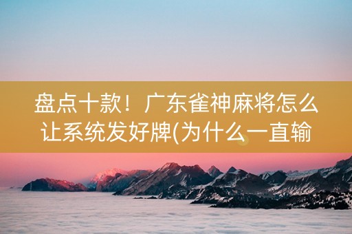 盘点十款！广东雀神麻将怎么让系统发好牌(为什么一直输)