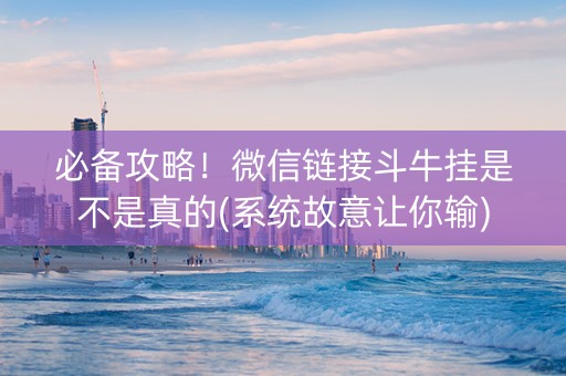 必备攻略！微信链接斗牛挂是不是真的(系统故意让你输)