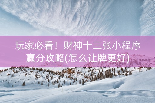 玩家必看！财神十三张小程序赢分攻略(怎么让牌更好)