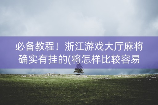 必备教程！浙江游戏大厅麻将确实有挂的(将怎样比较容易赢)
