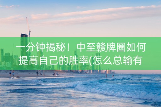 一分钟揭秘！中至赣牌圈如何提高自己的胜率(怎么总输有什么猫腻)