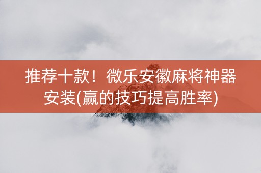 推荐十款！微乐安徽麻将神器安装(赢的技巧提高胜率)