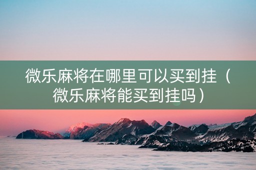 微乐麻将在哪里可以买到挂（微乐麻将能买到挂吗）