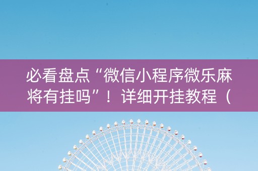 必看盘点“微信小程序微乐麻将有挂吗”！详细开挂教程（确实真的有挂)-知乎