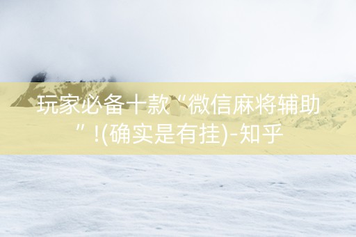 玩家必备十款“微信麻将辅助”!(确实是有挂)-知乎
