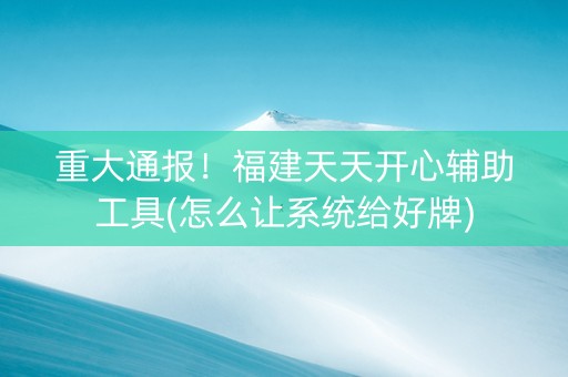 重大通报！福建天天开心辅助工具(怎么让系统给好牌)