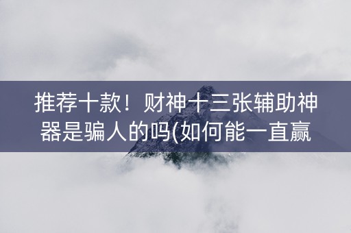 推荐十款！财神十三张辅助神器是骗人的吗(如何能一直赢)