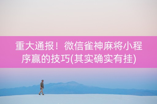 重大通报！微信雀神麻将小程序赢的技巧(其实确实有挂)