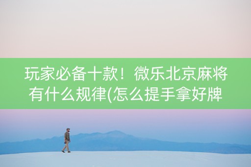 玩家必备十款！微乐北京麻将有什么规律(怎么提手拿好牌)