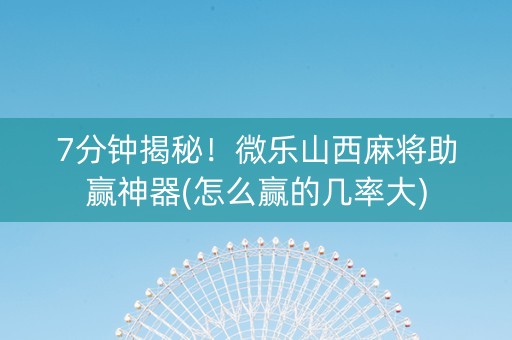 7分钟揭秘！微乐山西麻将助赢神器(怎么赢的几率大)
