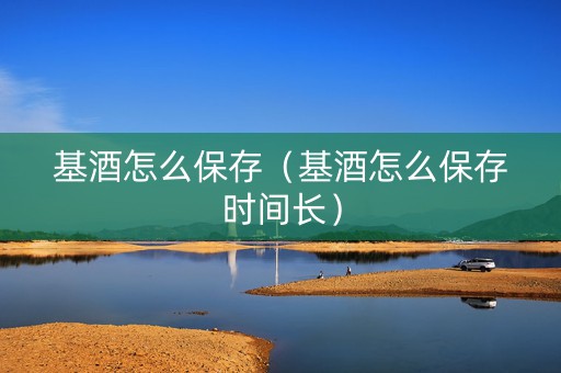基酒怎么保存（基酒怎么保存时间长）