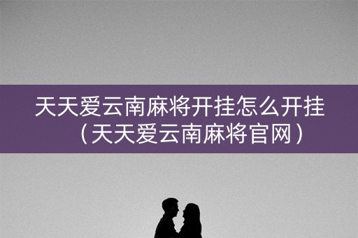天天爱云南麻将开挂怎么开挂（天天爱云南麻将官网）