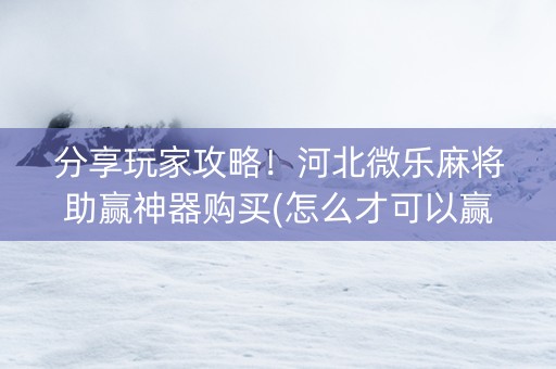 分享玩家攻略！河北微乐麻将助赢神器购买(怎么才可以赢)